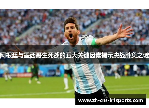 阿根廷与墨西哥生死战的五大关键因素揭示决战胜负之谜